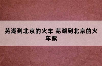 芜湖到北京的火车 芜湖到北京的火车票